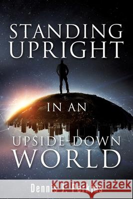Standing Upright in an Upside-Down World Dennis J Perkins 9781662810411 Xulon Press