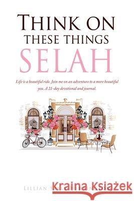 Think on these things SELAH: Life is a beautiful ride. Join me on an adventure to a more beautiful you. A 21-day devotional and journal. Lillian Sally Herrington 9781662811302 Xulon Press