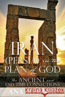 Iran (Persia) in the Plan of God: The Ancient and End Time Connections Ana Kerner 9781662811777