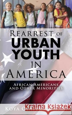 Rearrest of Urban Youth in America: African Americans and Other Minorities Koya Olateru Ph D 9781662812187 Xulon Press