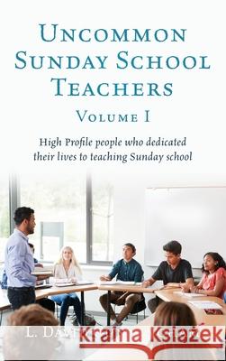 Uncommon Sunday School Teachers, Volume I: High Profile people who dedicated their lives to teaching Sunday school L David Cunningham 9781662812231