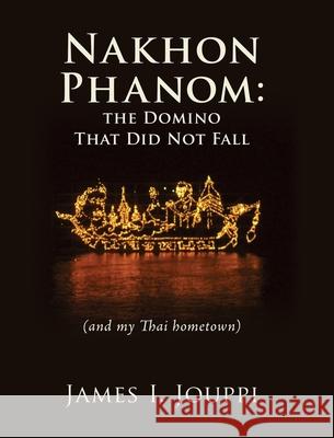 Nakhon Phanom: the Domino That Did Not Fall: (and my Thai hometown) James I Jouppi 9781662813016 Liberty Hill Publishing