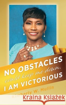 No obstacles could keep me down. I am victorious Kimberly W. Mullin 9781662814235 Xulon Press