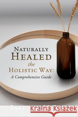 Naturally Healed the Holistic Way: A Comprehensive Guide Lakeisha M. Dale 9781662815072 Xulon Press