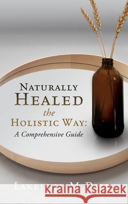 Naturally Healed the Holistic Way: A Comprehensive Guide Lakeisha M. Dale 9781662815089 Xulon Press