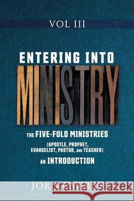 Entering Into Ministry Vol III: The Five-Fold Ministries (Apostle, Prophet, Evangelist, Pastor, and Teacher) an Introduction Jorn Overby 9781662815805 Xulon Press