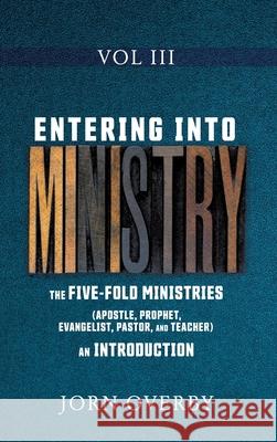 Entering Into Ministry Vol III: The Five-Fold Ministries (Apostle, Prophet, Evangelist, Pastor, and Teacher) an Introduction Jorn Overby 9781662815812 Xulon Press