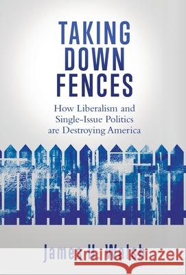 Taking Down Fences: How Liberalism and Singe-Issue Politics are Destroying America James H Walsh 9781662816253 Liberty Hill Publishing