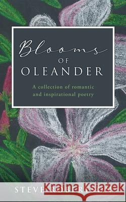 Blooms of Oleander: A collection of romantic and inspirational poetry Steve Robertson 9781662816987