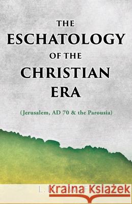 The Eschatology of the Christian Era: (Jerusalem, AD 70 & the Parousia) L D Swift 9781662817168 Xulon Press