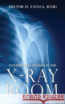 Interpreting Spanish in the X-Ray Room Hector H. Zaval 9781662817977 Xulon Press