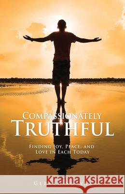 Compassionately Truthful: Finding Joy, Peace, and Love in Each Today Gerald Sutyak 9781662818226