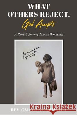 What Others Reject, God Accepts: A Pastor's Journey Toward Wholeness REV Carolyn Cammenga 9781662819001 Xulon Press