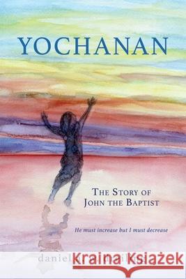 Yochanan: The Story of John the Baptist Daniel A W Dreiling, Robin Dreiling, Ted Steiner 9781662822100