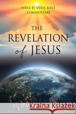 The Revelation of Jesus: Verse by Verse Bible Commentary C David Wright 9781662822582 Xulon Press