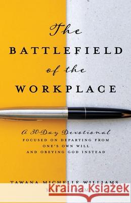 The Battlefield of the Workplace: A 30-Day Devotional Focused on Departing from One's Own Will and Obeying God Instead Tawana Michelle Williams M B a Hrm 9781662822834 Xulon Press