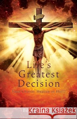 Life's Greatest Decision: Your Choice: Heaven or Hell? Bobby Harrell 9781662825057 Xulon Press