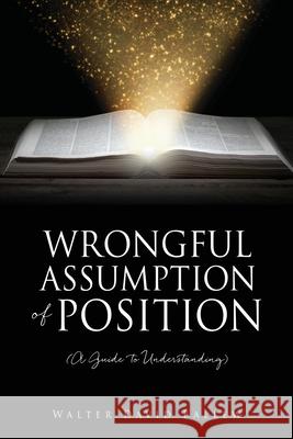 WRONGFUL ASSUMPTION OF POSITION (A Guide to Understanding) Walter David Ballew 9781662825132