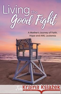 Living The Good Fight: A Mother's Journey of Faith, Hope and AML Leukemia Tracy Kearcher, Deanna Welsh 9781662825217 Xulon Press