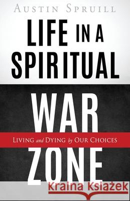 Life in a Spiritual War Zone: Living and Dying by Our Choices Austin Spruill 9781662825255 Xulon Press