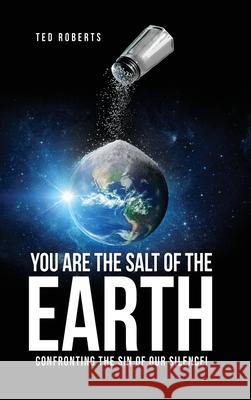 You are the Salt of the Earth: Confronting the Sin of our Silence! Ted Roberts 9781662825460 Xulon Press