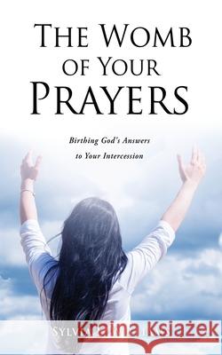 The Womb of Your Prayers: Birthing God's Answers to Your Intercession Sylvia L Williams 9781662825798