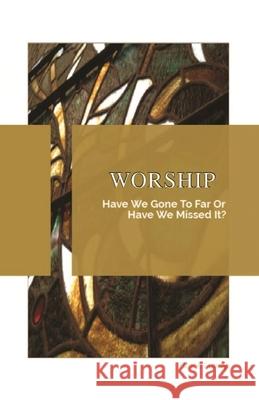 Worship: Have We Gone To Far Or Have we Missed It? Bruce Lundy Carol Armentrout Courtney Caggiano 9781662828294 Xulon Press