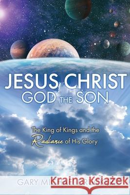 Jesus Christ God the Son: The King of Kings and the Radiance of His Glory Gary Michael Drucker 9781662829017 Xulon Press