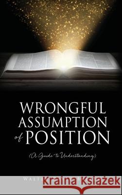 WRONGFUL ASSUMPTION OF POSITION (A Guide to Understanding) Walter David Ballew 9781662829161