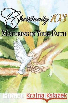 Christianity 103: Maturing in Your Faith Grace C Osborne 9781662829246 Xulon Press