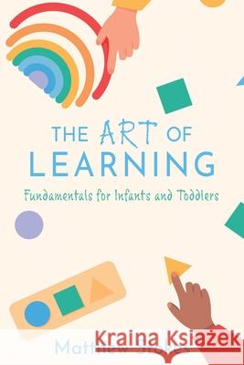 The Art of Learning: Fundamentals for Infants and Toddlers Matthew Stokes 9781662829451 Xulon Press