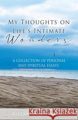 My Thoughts on Life's Intimate Wonders: A Collection of Personal and Spiritual Essays Vivian Ann Velasco, Michael Brezene, Rachel Farrell 9781662829581 Xulon Press