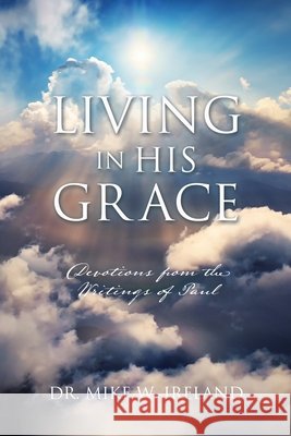 Living in His Grace: Devotions from the Writings of Paul Dr Mike W Ireland 9781662832499