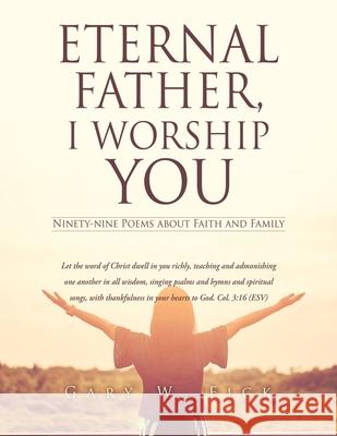 Eternal Father, I Worship You: Ninety-nine Poems about Faith and Family Fick, Gary W. 9781662832703 Xulon Press