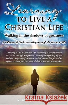 Learning to Live a Christian Life/ Walking in the shadows of greatness: A Follower of Christ traveling through the storms of life Alma Johnson, Alma Johnson, Alma Johnson 9781662833984 Xulon Press
