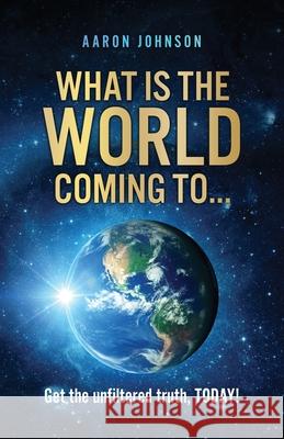 What is The World Coming to . . .: Get the unfiltered truth, TODAY! Aaron Johnson 9781662834134