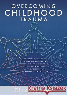 Overcoming Childhood Trauma: A workbook to help you recognize and process the trauma in your life so that fantasies are identified, reality is accepted, and relationships become healthy. Rick Johnson 9781662834967
