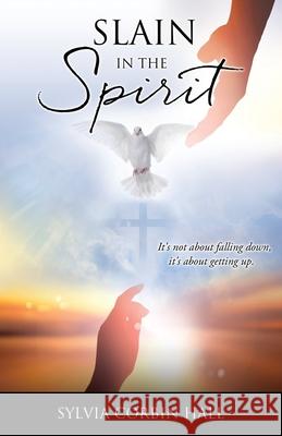 Slain In The Spirit: It's not about falling down, it's about getting up. Sylvia Corbin Hall 9781662835230