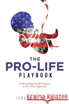 The Pro-Life Playbook: Understanding Pro-life Counters to Pro-Choice Arguments Jordan D. Groff 9781662836022 Liberty Hill Publishing