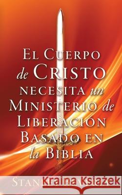 El Cuerpo de Cristo necesita un Ministerio de Liberación Basado en la Biblia Stanley Beverly 9781662836572 Xulon Press