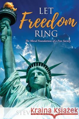 Let Freedom Ring: The Moral Foundations of a Free Society Steven Horne 9781662837098