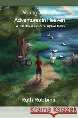 Young Jaden's Adventures in Heaven: A Little Boy's First Thirty Days in Eternity Ruth Robbins, Logan Anderson, Melanie Martin 9781662838705 Xulon Press