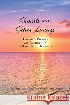 Sunsets and Silver Linings: Caring for Parents with Parkinson's and Lewy Body Dementia Brooklyn Anne White 9781662839085