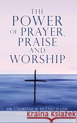 The POWER of PRAYER, PRAISE and WORSHIP Dr Charlene M Holmes-Plump, Pastor Ruthie M Sanford 9781662839221 Xulon Press