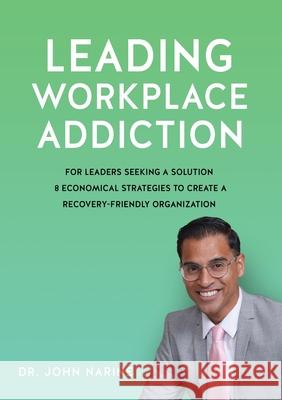 Leading Workplace Addiction: For Leaders Seeking a Solution, 8 Economical Strategies to Create a Recovery-Friendly Organization Dr John Narine 9781662839245 Xulon Press