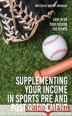 Supplementing Your Income In Sports Pre and Post Retirement: Cash In On Your Passion For Sports James R. Anderson 9781662839443 Mill City Press, Inc