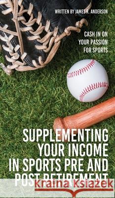Supplementing Your Income In Sports Pre and Post Retirement: Cash In On Your Passion For Sports James R. Anderson 9781662839450 Mill City Press, Inc