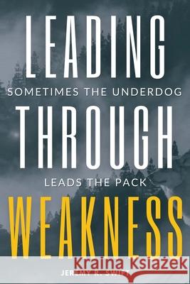 Leading Through Weakness: Sometimes The Underdog Leads The Pack Jeremy R Swift 9781662839986 Xulon Press