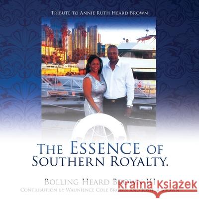 The Essence of Southern Royalty. Bolling Heard, III Brown Annie Ruth Heard Brown Waunience Cole Brown 9781662840524