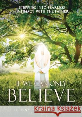 If We Can Only BELIEVE: Stepping Into Fearless Intimacy With The Father Penny S Cosentino 9781662840685 Xulon Press